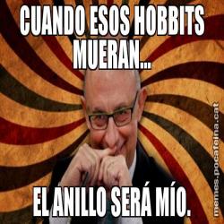 CUANDO ESOS HOBBITS MUERAN... EL ANILLO SERÁ MÍO.