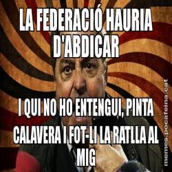 LA FEDERACIÓ HAURIA D'ABDICAR I QUI NO HO ENTENGUI, PINTA CALAVERA I FOT-LI LA RATLLA AL MIG