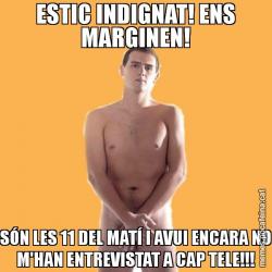 ESTIC INDIGNAT! ENS MARGINEN! SÓN LES 11 DEL MATÍ I AVUI ENCARA NO M'HAN ENTREVISTAT A CAP TELE!!!