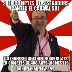 SI EN COMPTES DELS SEGADORS CANTEU EL CARA AL SOL  ELS INDEPES QUE TENIM ENGARJOLATS, EN COMPTES DE 400 ANYS,  NOMÉS ELS CONDEMNAREM A 399