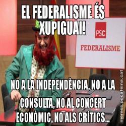 EL FEDERALISME ÉS XUPIGUAI! NO A LA INDEPENDÈNCIA, NO A LA CONSULTA, NO AL CONCERT ECONÒMIC, NO ALS CRÍTICS...