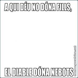 A QUI DÉU NO DÓNA FILLS,  EL DIABLE DÓNA NEBOTS