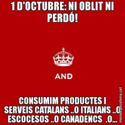 1 D'OCTUBRE: NI OBLIT NI PERDÓ! CONSUMIM PRODUCTES I SERVEIS CATALANS ..O ITALIANS ..O ESCOCESOS ..O CANADENCS  .O...