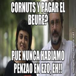 CORNUTS Y PAGAR EL BEURE? PUE NUNCA HABIAMO PENZAO EN EZO, EH!!