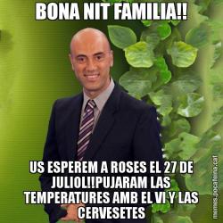 BONA NIT FAMILIA!! US ESPEREM A ROSES EL 27 DE JULIOL!!PUJARAM LAS TEMPERATURES AMB EL VI Y LAS CERVESETES