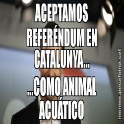 ACEPTAMOS REFERÉNDUM EN CATALUNYA... ...COMO ANIMAL ACUÁTICO