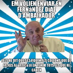 EM VOLIEN ENVIAR EN FERNàNDEZ DíAZ D'AMBAIXADOR I ELS HE DIT QUE SE'L FIQUIN ALS COLLONS QUE DE FATXES AL VATICà JA EN TENIM TOTS ELS QUE HI CABEN