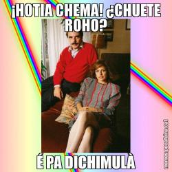¡HOTIA CHEMA! ¿CHUETE ROHO? É PA DICHIMULÀ
