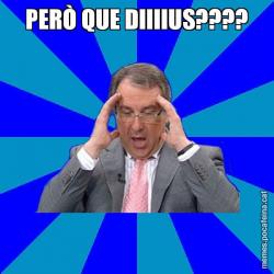 PERÒ QUE DIIIIUS????