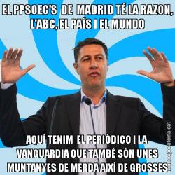 EL PPSOEC'S  DE  MADRID TÉ LA RAZON, L'ABC, EL PAÍS I EL MUNDO AQUÍ TENIM  EL PERIÓDICO I LA VANGUARDIA QUE TAMBÉ SÓN UNES MUNTANYES DE MERDA AIXÍ DE GROSSES