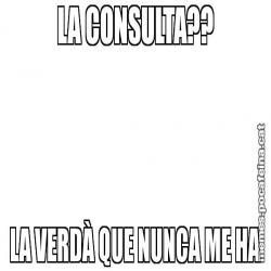 LA CONSULTA?? LA VERDÀ QUE NUNCA ME HA