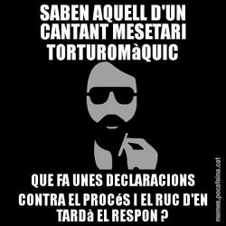 SABEN AQUELL D'UN CANTANT MESETARI TORTUROMàQUIC QUE FA UNES DECLARACIONS CONTRA EL PROCéS I EL RUC D'EN TARDà EL RESPON ?