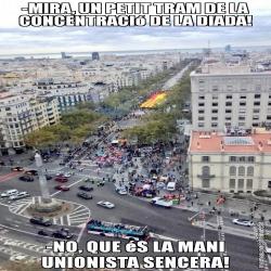 -MIRA, UN PETIT TRAM DE LA CONCENTRACIó DE LA DIADA! -NO, QUE éS LA MANI UNIONISTA SENCERA!
