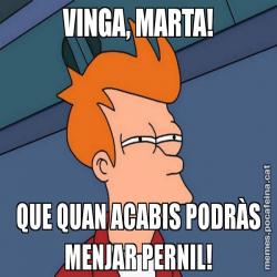 VINGA, MARTA! QUE QUAN ACABIS PODRÀS MENJAR PERNIL!