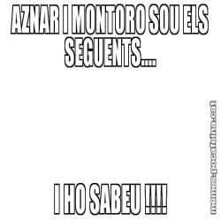 AZNAR I MONTORO SOU ELS SEGUENTS.... I HO SABEU !!!!