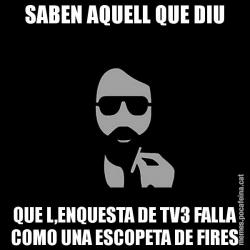 SABEN AQUELL QUE DIU QUE L,ENQUESTA DE TV3 FALLA COMO UNA ESCOPETA DE FIRES