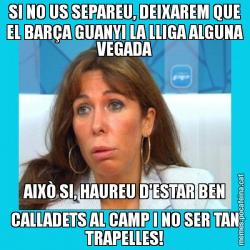 SI NO US SEPAREU, DEIXAREM QUE EL BARÇA GUANYI LA LLIGA ALGUNA VEGADA AIXÒ SI, HAUREU D'ESTAR BEN CALLADETS AL CAMP I NO SER TAN TRAPELLES!