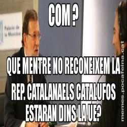 COM ? QUE MENTRE NO RECONEIXEM LA REP. CATALANAELS CATALUFOS ESTARAN DINS LA UE?