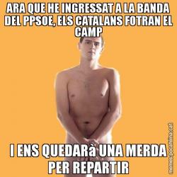 ARA QUE HE INGRESSAT A LA BANDA DEL PPSOE, ELS CATALANS FOTRAN EL CAMP I ENS QUEDARà UNA MERDA PER REPARTIR