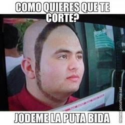 COMO QUIERES QUE TE CORTE? JODEME LA PUTA BIDA