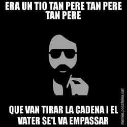 ERA UN TIO TAN PERE TAN PERE TAN PERE QUE VAN TIRAR LA CADENA I EL VATER SE'L VA EMPASSAR