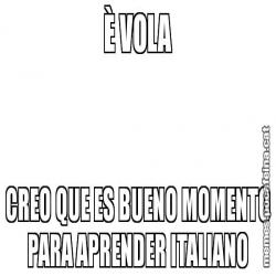 È VOLA CREO QUE ES BUENO MOMENTO PARA APRENDER ITALIANO