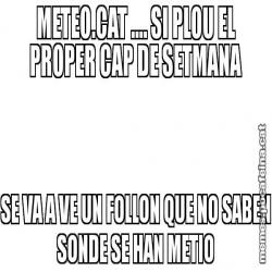 METEO.CAT .... SI PLOU EL PROPER CAP DE SETMANA SE VA A VE UN FOLLON QUE NO SABEN SONDE SE HAN METIO