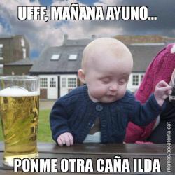 UFFF, MAÑANA AYUNO... PONME OTRA CAÑA ILDA