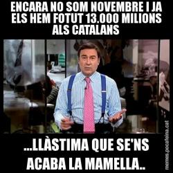 ENCARA NO SOM NOVEMBRE I JA ELS HEM FOTUT 13.000 MILIONS ALS CATALANS ...LLÀSTIMA QUE SE'NS ACABA LA MAMELLA..