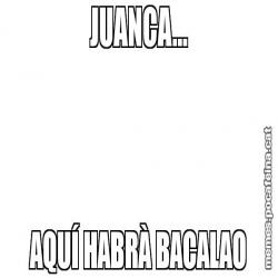 JUANCA... AQUÍ HABRÀ BACALAO