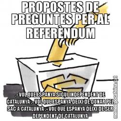 PROPOSTES DE PREGUNTES PER AL REFERÈNDUM .- VOL QUE ESPANYA SIGUI INDEPENDENT DE CATALUNYA .- VOL QUE ESPANYA DEIXI DE DONAR PEL SAC A CATALUNYA .- VOL QUE ESPANYA DEIXI DE SER DEPENDENT DE CATALUNYA