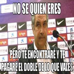 NO SE QUIEN ERES  PERO TE ENCONTRARÉ Y TE PAGARÉ EL DOBLE DE LO QUE VALES
