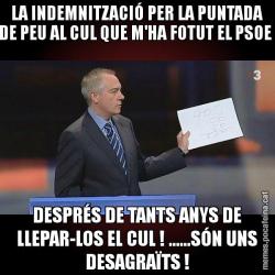 LA INDEMNITZACIÓ PER LA PUNTADA DE PEU AL CUL QUE M'HA FOTUT EL PSOE  DESPRÉS DE TANTS ANYS DE LLEPAR-LOS EL CUL ! ......SÓN UNS DESAGRAÏTS !