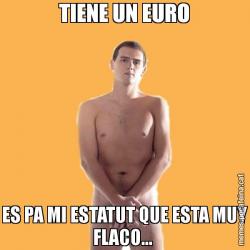 TIENE UN EURO ES PA MI ESTATUT QUE ESTA MUY FLACO...