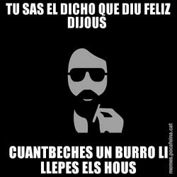 TU SAS EL DICHO QUE DIU FELIZ DIJOUS  CUANTBECHES UN BURRO LI LLEPES ELS HOUS