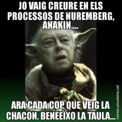 JO VAIG CREURE EN ELS PROCESSOS DE NUREMBERG, ANAKIN.... ARA CADA COP QUE VEIG LA CHACON. BENEEÏXO LA TAULA...
