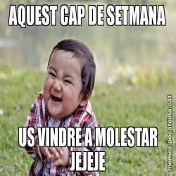AQUEST CAP DE SETMANA US VINDRE A MOLESTAR JEJEJE