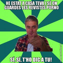 HE ESTAT A CASA TEVA I SÉ ON GUARDES LES REVISTES PORNO SÍ, SÍ, T'HO DIC A TU!