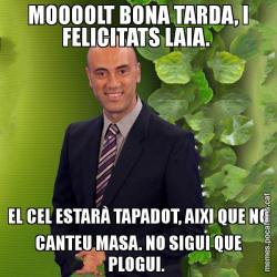 MOOOOLT BONA TARDA, I FELICITATS LAIA.  EL CEL ESTARÀ TAPADOT, AIXI QUE NO CANTEU MASA. NO SIGUI QUE PLOGUI.