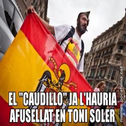 EL "CAUDILLO" JA L'HAURIA AFUSELLAT EN TONI SOLER