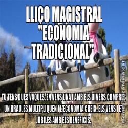 LLIÇO MAGISTRAL "ECONOMIA TRADICIONAL"  TU TENS DUES VAQUES. EN VENS UNA I AMB ELS DINERS COMPRES UN BRAU. ES MULTIPLIQUEN I L'ECONOMIA CREIX. ELS VENS I ET JUBILES AMB ELS BENEFICIS.