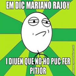 EM DIC MARIANO RAJOY I DIUEN QUE NO HO PUC FER PITJOR