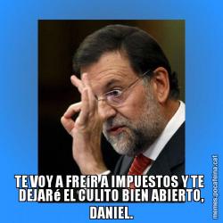 TE VOY A FREíR A IMPUESTOS Y TE  DEJARé EL CULITO BIEN ABIERTO, DANIEL.