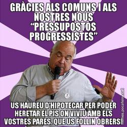 GRÀCIES ALS COMUNS I ALS NOSTRES NOUS “PRESSUPOSTOS PROGRESSISTES” US HAUREU D’HIPOTECAR PER PODER HERETAR EL PIS ON VIVIU AMB ELS VOSTRES PARES. QUE US FOLLIN OBRERS!