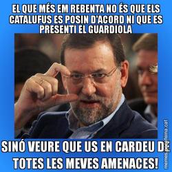 EL QUE MÉS EM REBENTA NO ÉS QUE ELS CATALUFUS ES POSIN D'ACORD NI QUE ES PRESENTI EL GUARDIOLA SINÓ VEURE QUE US EN CARDEU DE TOTES LES MEVES AMENACES!