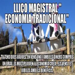 LLIÇO MAGISTRAL " ECONOMIA TRADICIONAL"  TU TENS DUES VAQUES. EN VENS UNA I AMB ELS DINERS COMPRES UN BRAU. ES MULTIPLIQUEN I L'ECONOMIA CREIX. ELS VENS I ET JUBILES AMB ELS BENEFICIS.