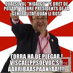 QUALSEVOL "HIDALGO" TÉ DRET DE POSAR I TREURE PRESIDENTS DE LA GENERALITAT QUAN LI ROTI TORRA HA DE PLEGAR ! VISCAELPPSOEVOC'S!! AARRIBAASPAANYAA!!!!