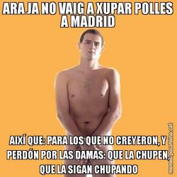 ARA JA NO VAIG A XUPAR POLLES A MADRID AIXÍ QUE: PARA LOS QUE NO CREYERON, Y PERDÓN POR LAS DAMAS: QUE LA CHUPEN, QUE LA SIGAN CHUPANDO