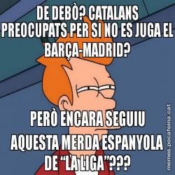 DE DEBÒ? CATALANS PREOCUPATS PER SI NO ES JUGA EL BARÇA-MADRID? PERÒ ENCARA SEGUIU AQUESTA MERDA ESPANYOLA DE “LA LIGA”???