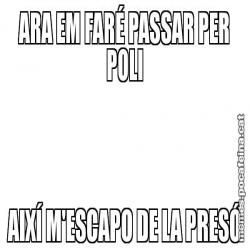 ARA EM FARÉ PASSAR PER POLI AIXÍ M'ESCAPO DE LA PRESÓ